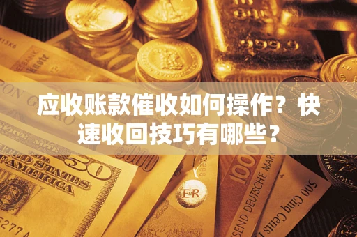 济南应收账款催收如何操作？快速收回技巧有哪些？